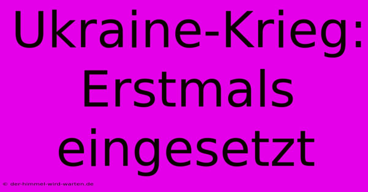 Ukraine-Krieg: Erstmals Eingesetzt