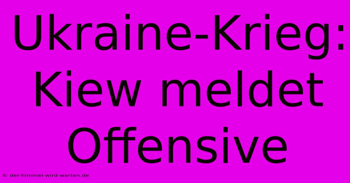 Ukraine-Krieg: Kiew Meldet Offensive