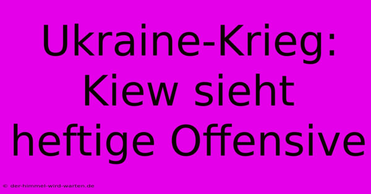 Ukraine-Krieg: Kiew Sieht Heftige Offensive