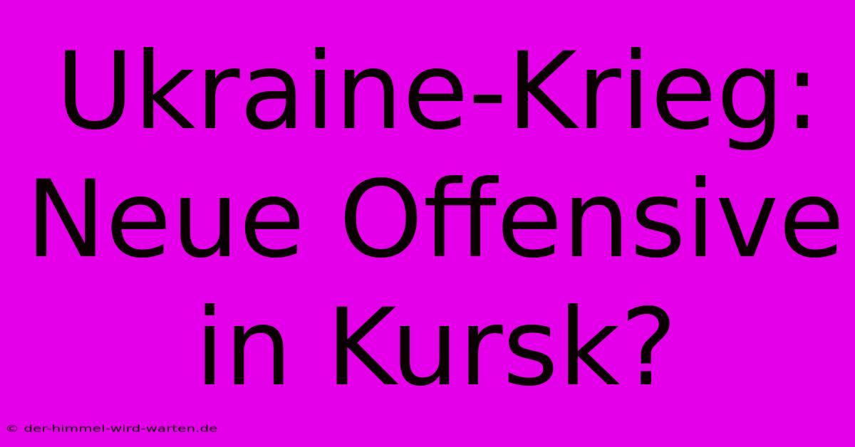 Ukraine-Krieg: Neue Offensive In Kursk?