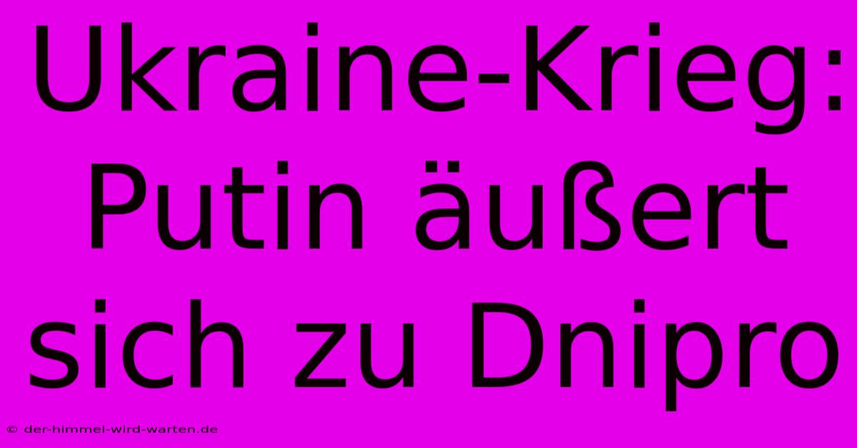 Ukraine-Krieg: Putin Äußert Sich Zu Dnipro