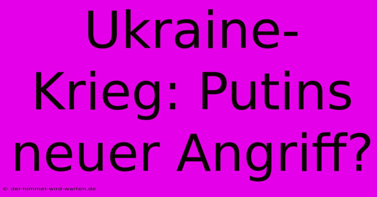 Ukraine-Krieg: Putins Neuer Angriff?