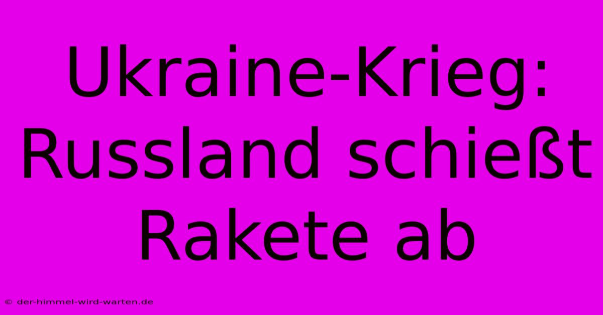 Ukraine-Krieg: Russland Schießt Rakete Ab