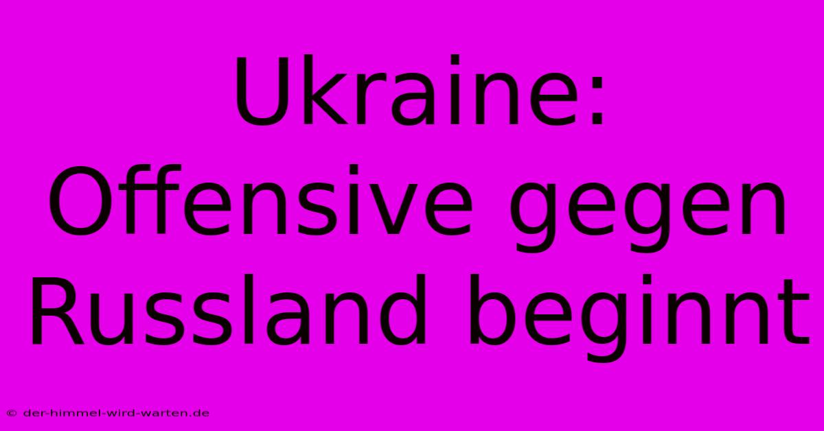 Ukraine: Offensive Gegen Russland Beginnt