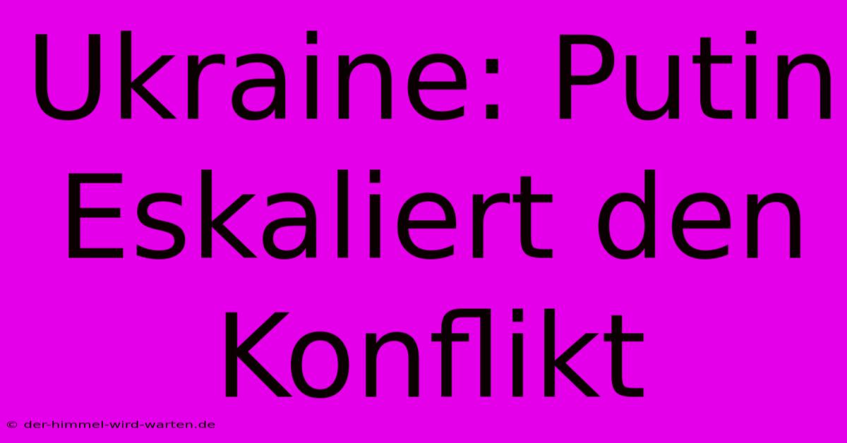 Ukraine: Putin Eskaliert Den Konflikt