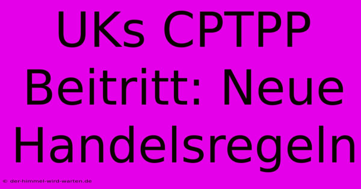 UKs CPTPP Beitritt: Neue Handelsregeln