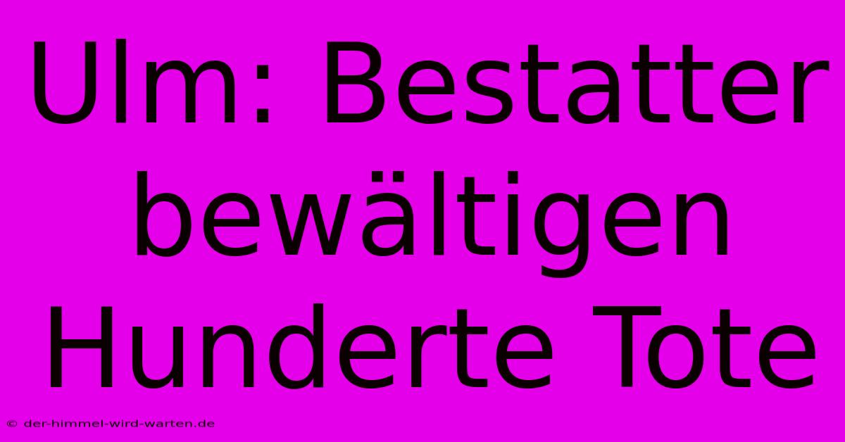 Ulm: Bestatter Bewältigen Hunderte Tote