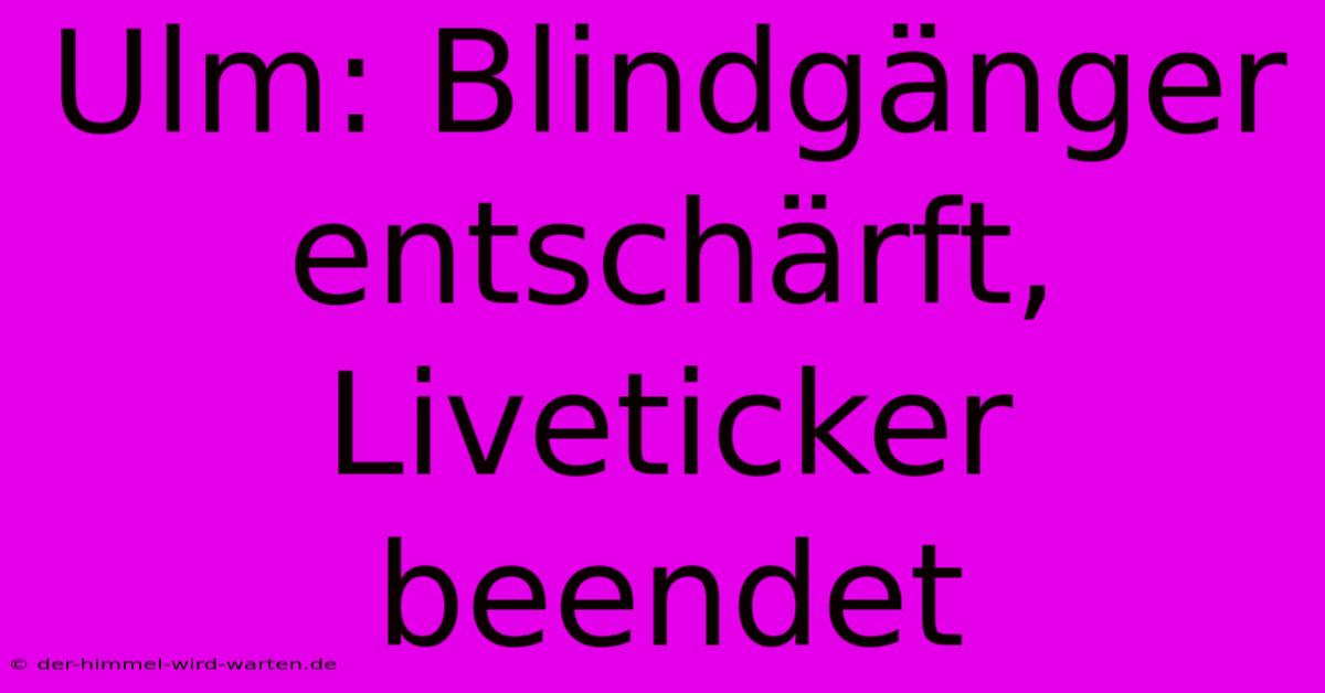 Ulm: Blindgänger Entschärft, Liveticker Beendet