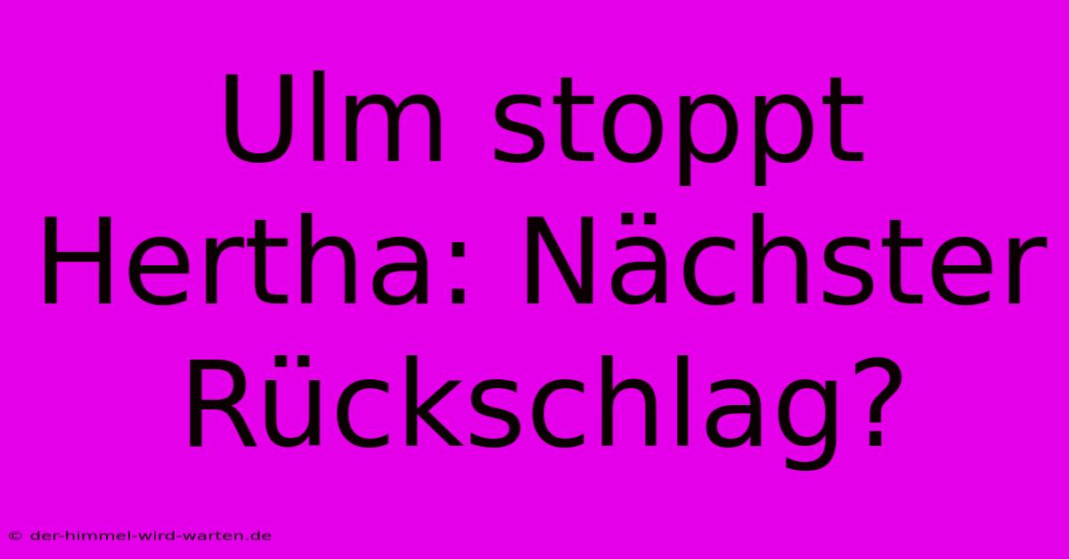 Ulm Stoppt Hertha: Nächster Rückschlag?