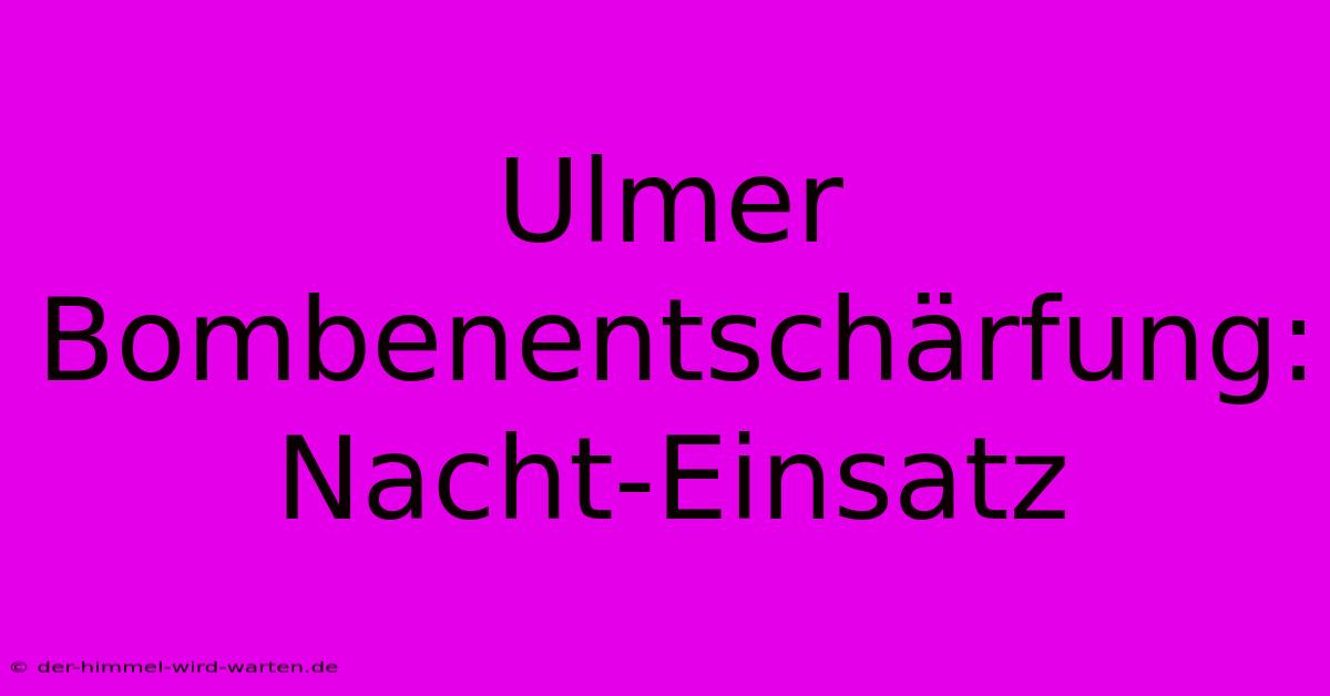 Ulmer Bombenentschärfung: Nacht-Einsatz