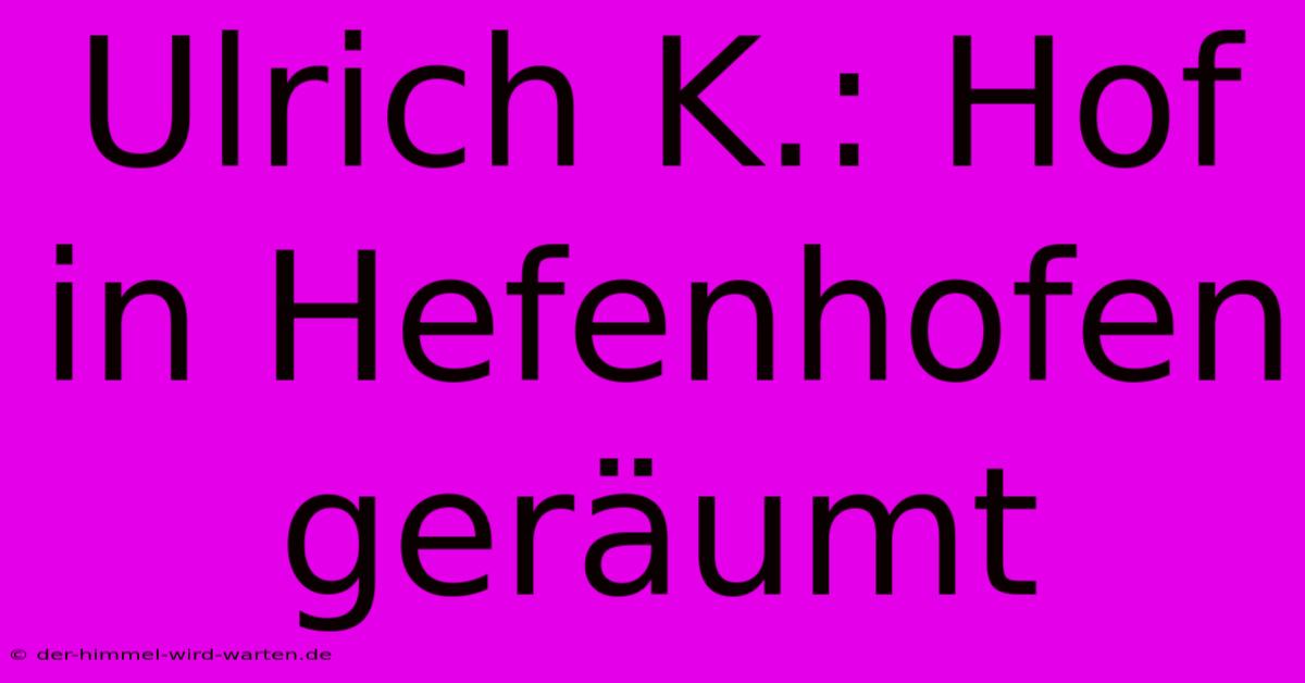 Ulrich K.: Hof In Hefenhofen Geräumt