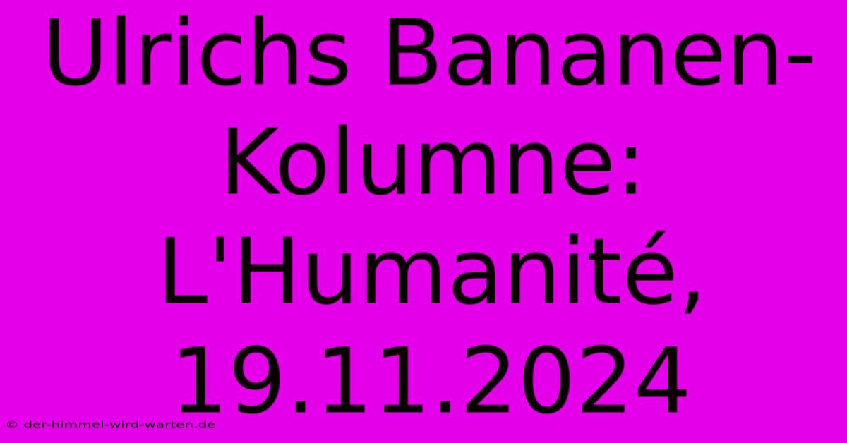 Ulrichs Bananen-Kolumne: L'Humanité, 19.11.2024