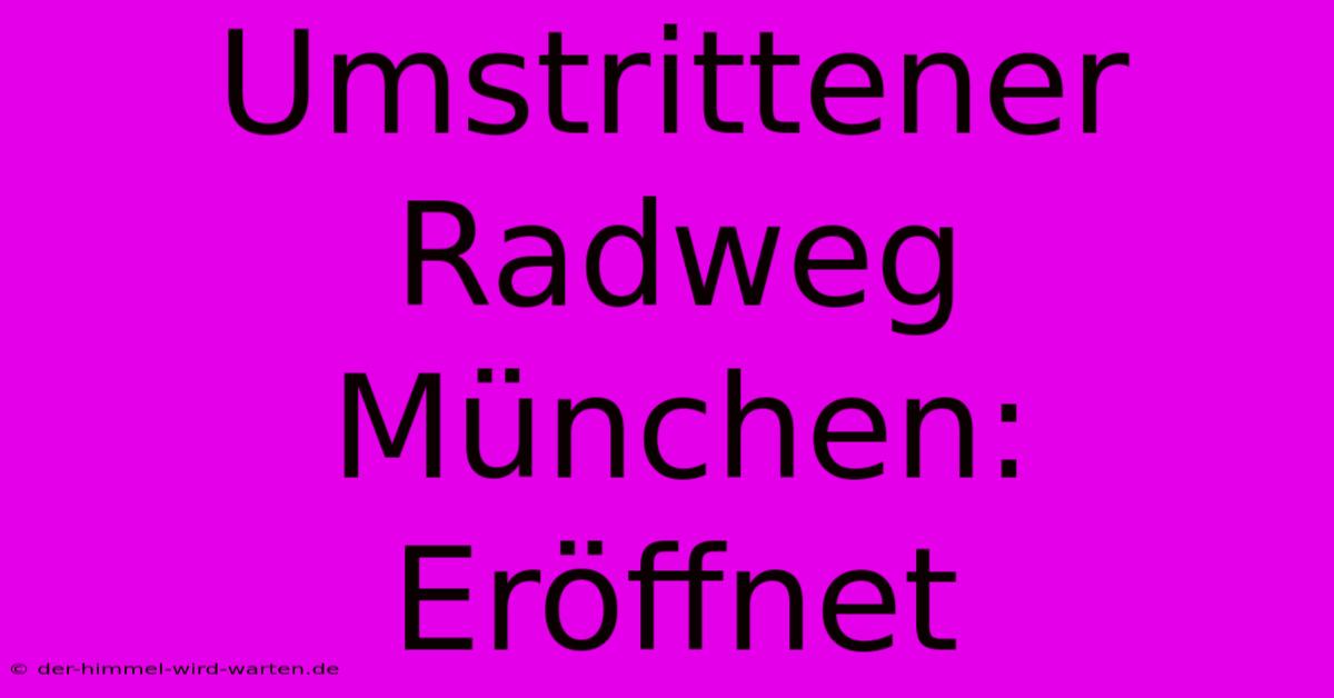 Umstrittener Radweg München: Eröffnet