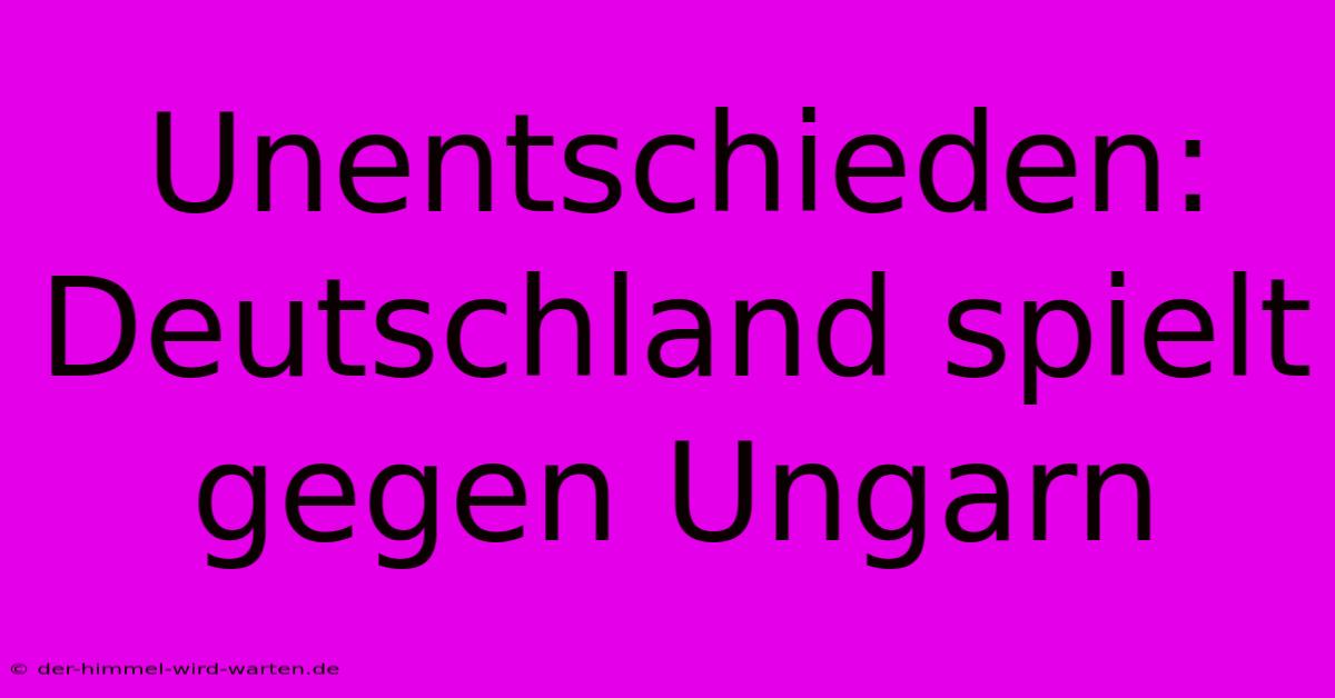 Unentschieden: Deutschland Spielt Gegen Ungarn