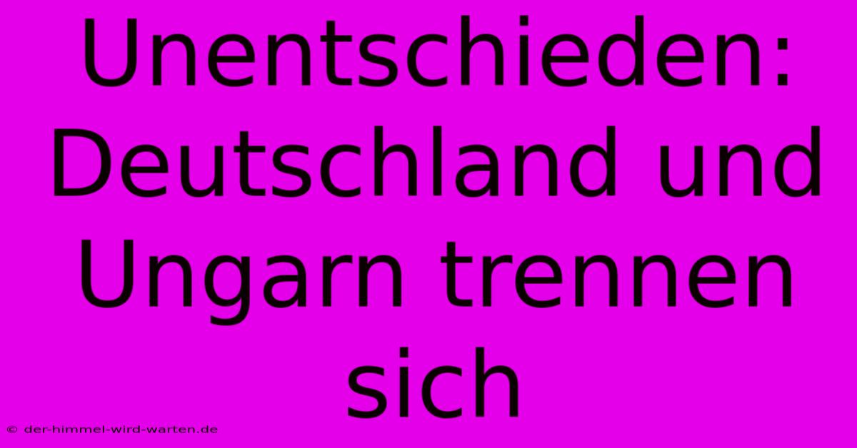 Unentschieden: Deutschland Und Ungarn Trennen Sich