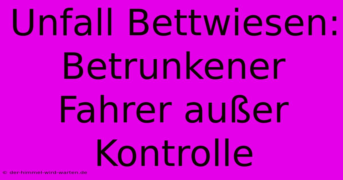 Unfall Bettwiesen: Betrunkener Fahrer Außer Kontrolle
