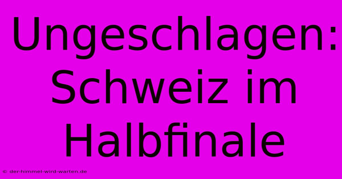 Ungeschlagen: Schweiz Im Halbfinale