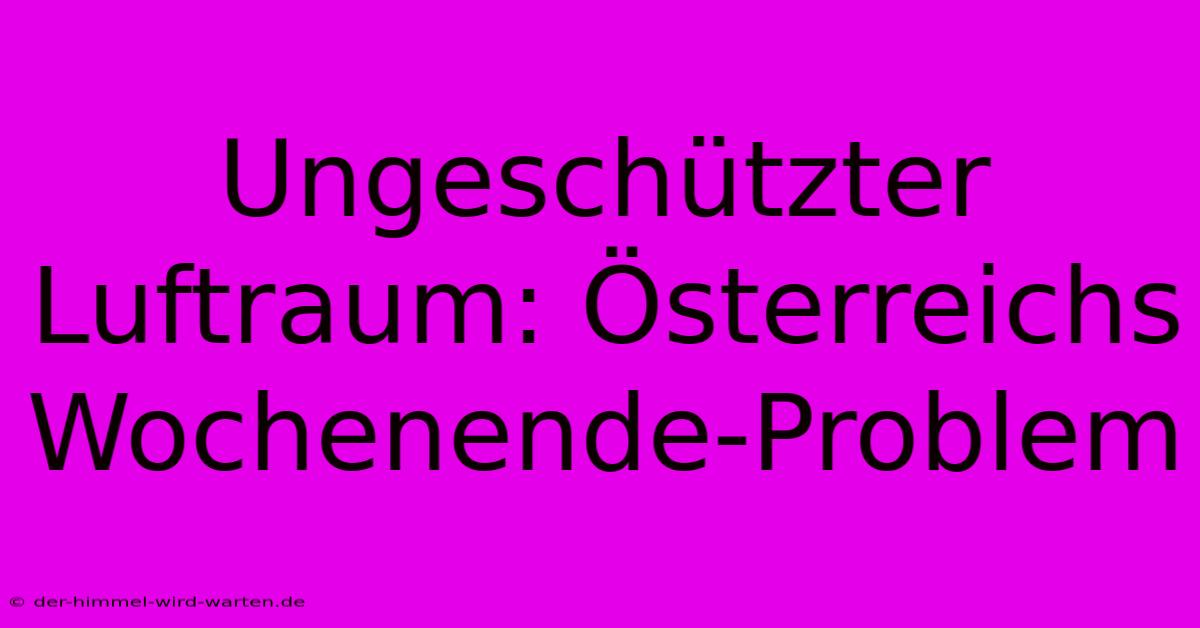 Ungeschützter Luftraum: Österreichs Wochenende-Problem