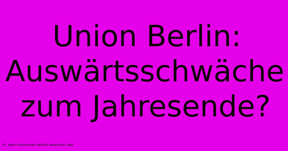 Union Berlin: Auswärtsschwäche Zum Jahresende?