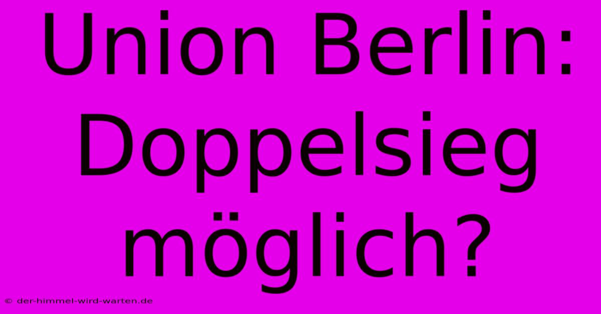 Union Berlin: Doppelsieg Möglich?