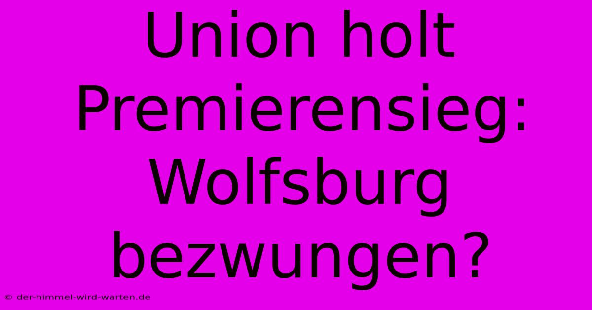 Union Holt Premierensieg: Wolfsburg Bezwungen?