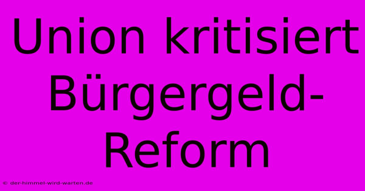 Union Kritisiert Bürgergeld-Reform