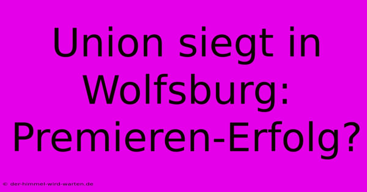 Union Siegt In Wolfsburg: Premieren-Erfolg?