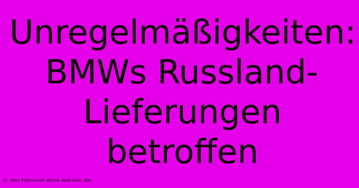 Unregelmäßigkeiten: BMWs Russland-Lieferungen Betroffen