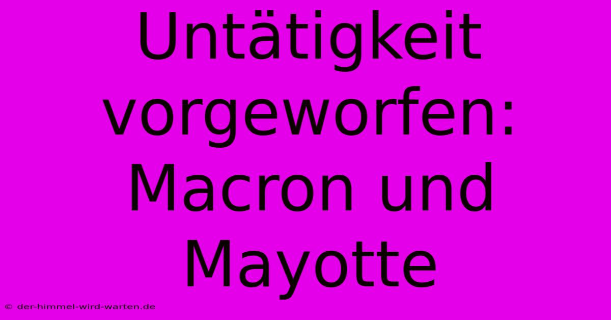 Untätigkeit Vorgeworfen: Macron Und Mayotte