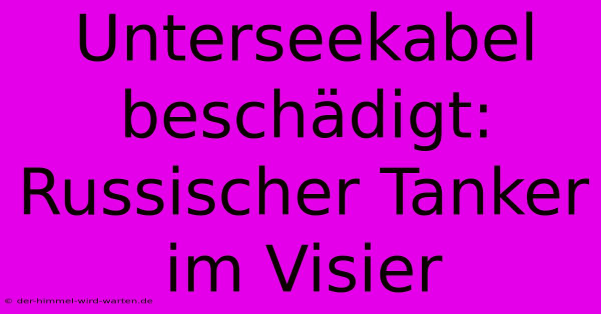 Unterseekabel Beschädigt: Russischer Tanker Im Visier