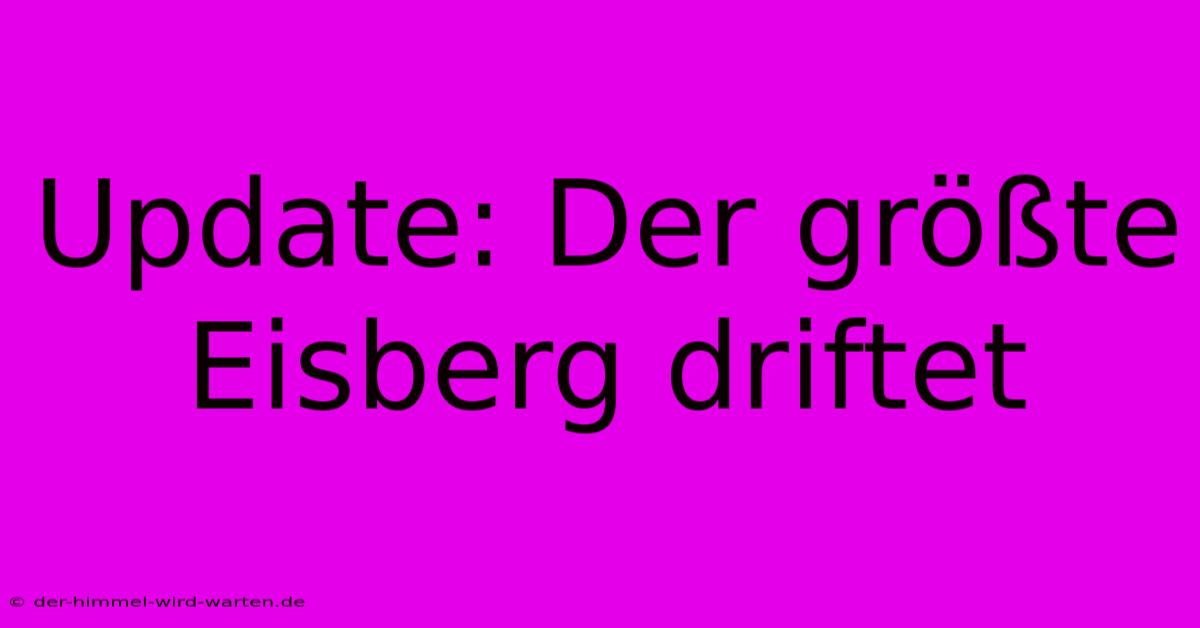 Update: Der Größte Eisberg Driftet