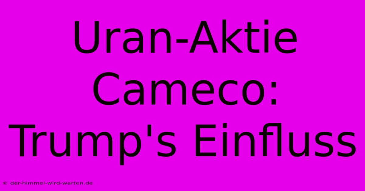 Uran-Aktie Cameco: Trump's Einfluss