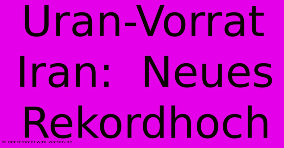 Uran-Vorrat Iran:  Neues Rekordhoch