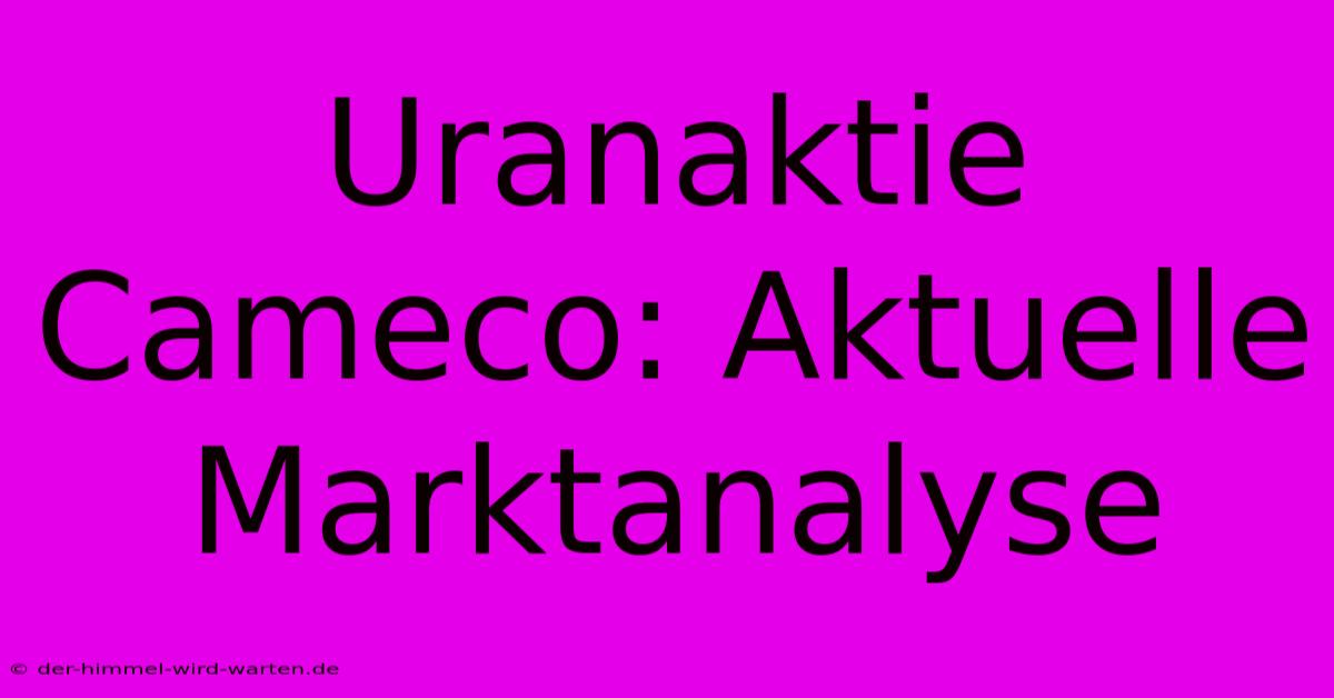 Uranaktie Cameco: Aktuelle Marktanalyse