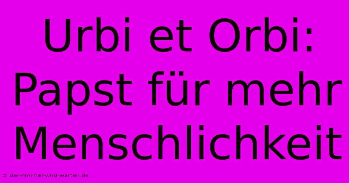 Urbi Et Orbi: Papst Für Mehr Menschlichkeit