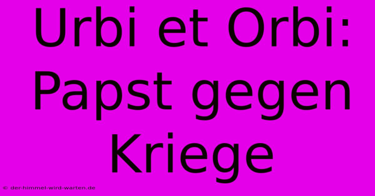 Urbi Et Orbi: Papst Gegen Kriege