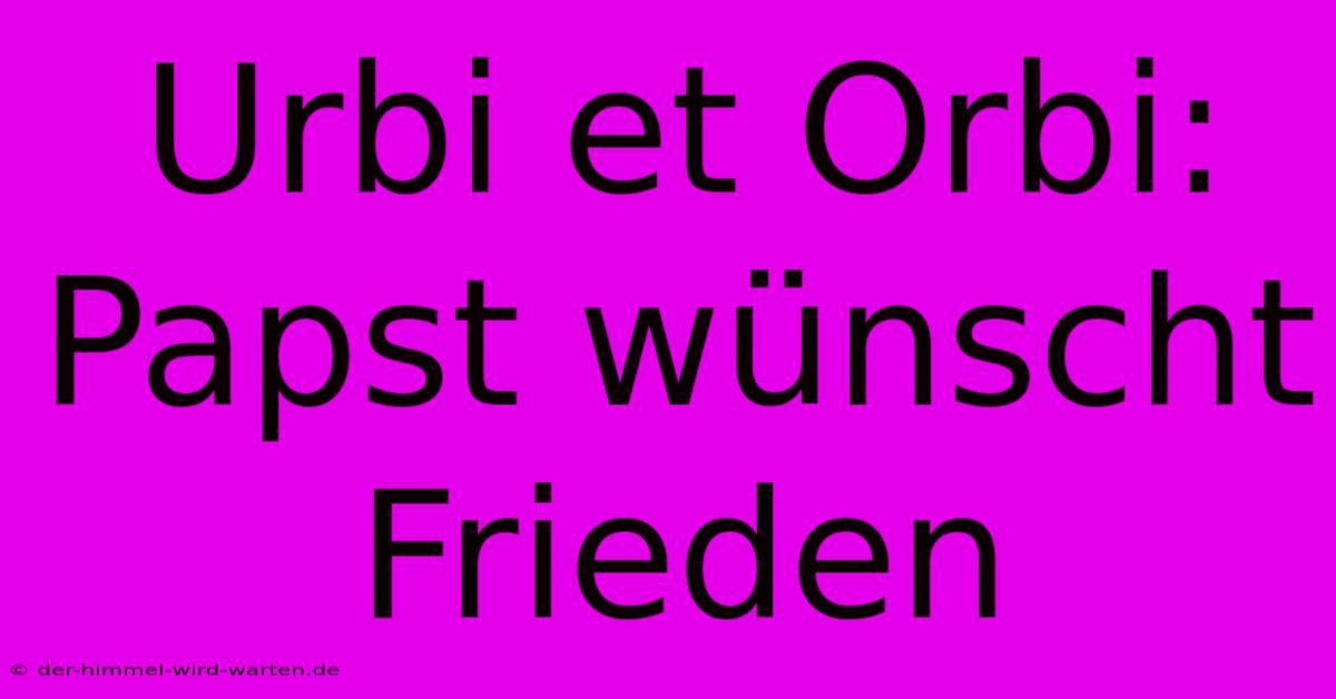 Urbi Et Orbi: Papst Wünscht Frieden