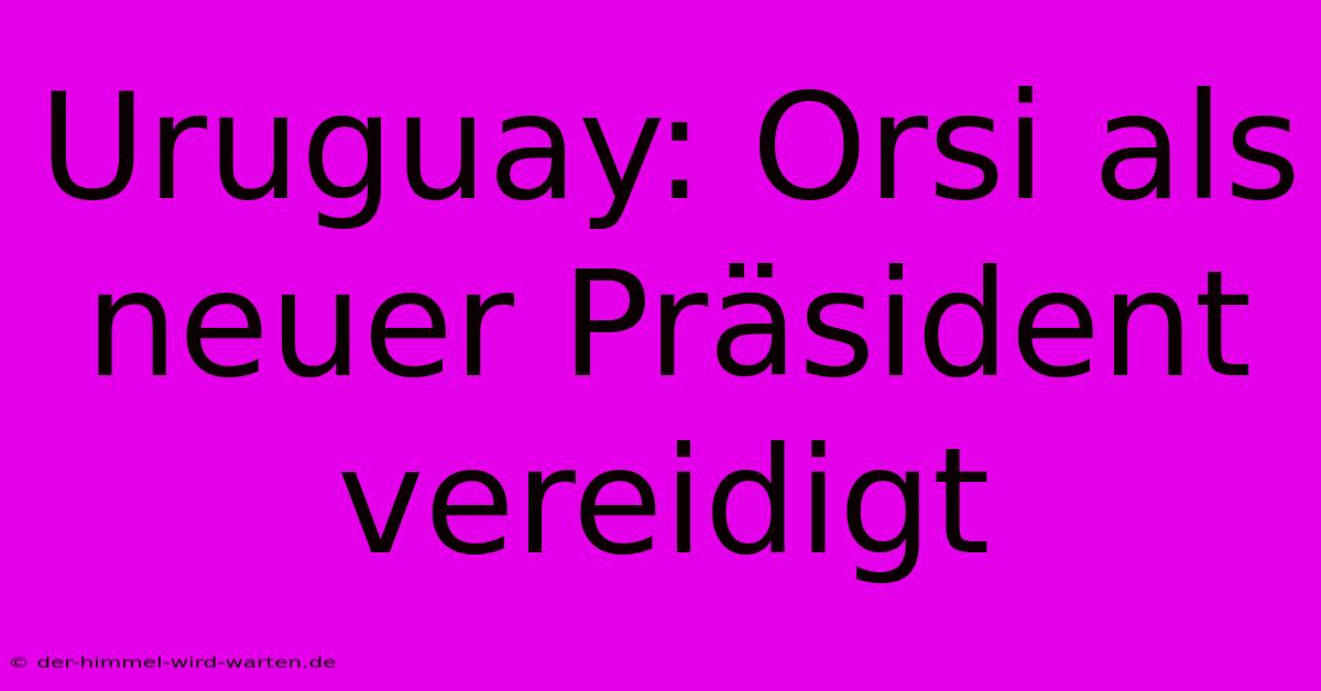 Uruguay: Orsi Als Neuer Präsident Vereidigt