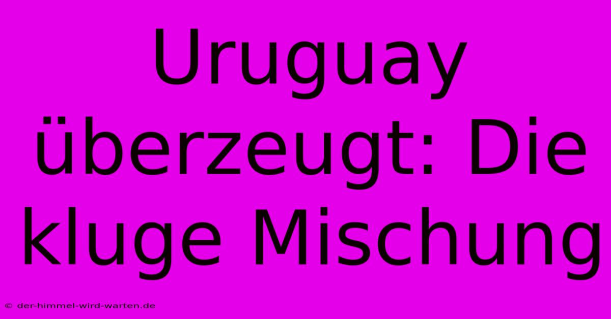 Uruguay Überzeugt: Die Kluge Mischung