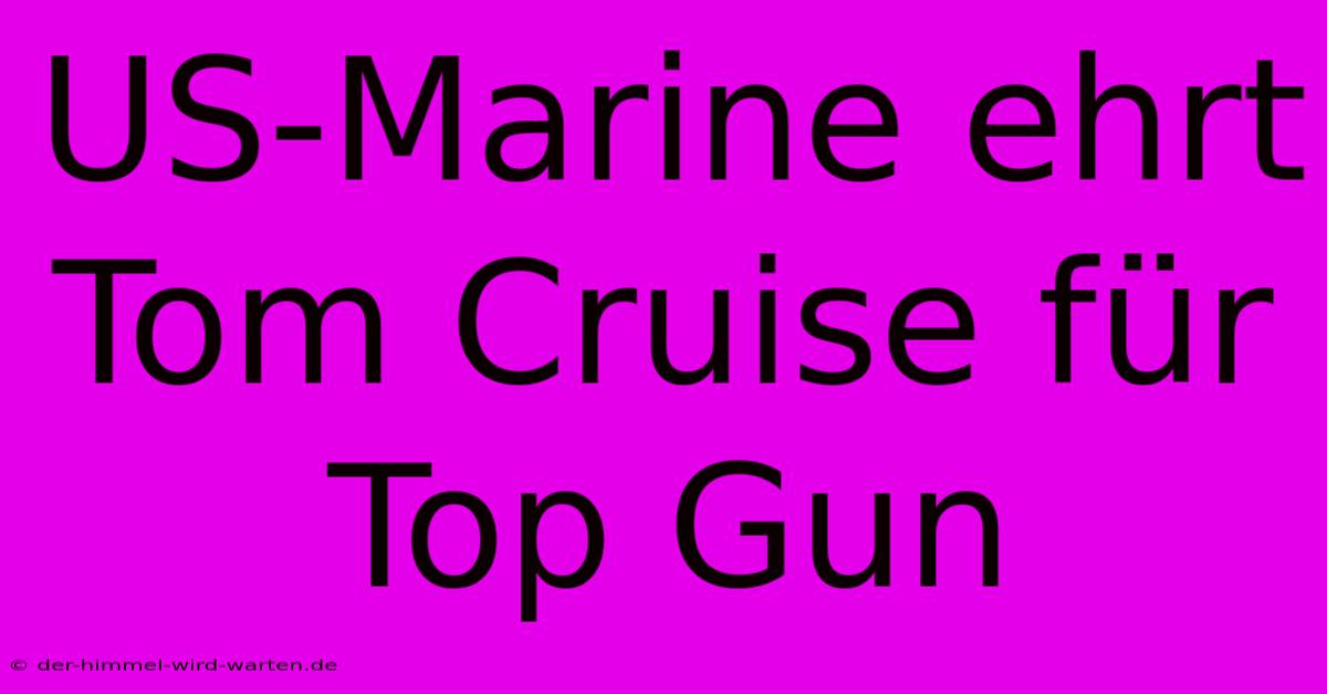 US-Marine Ehrt Tom Cruise Für Top Gun