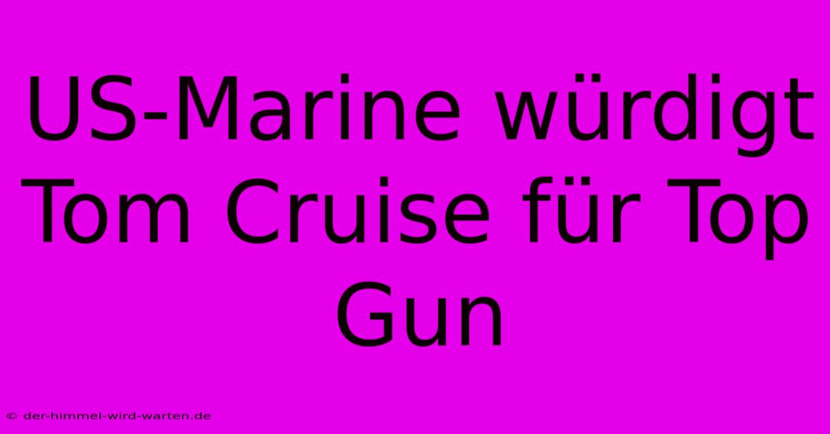 US-Marine Würdigt Tom Cruise Für Top Gun