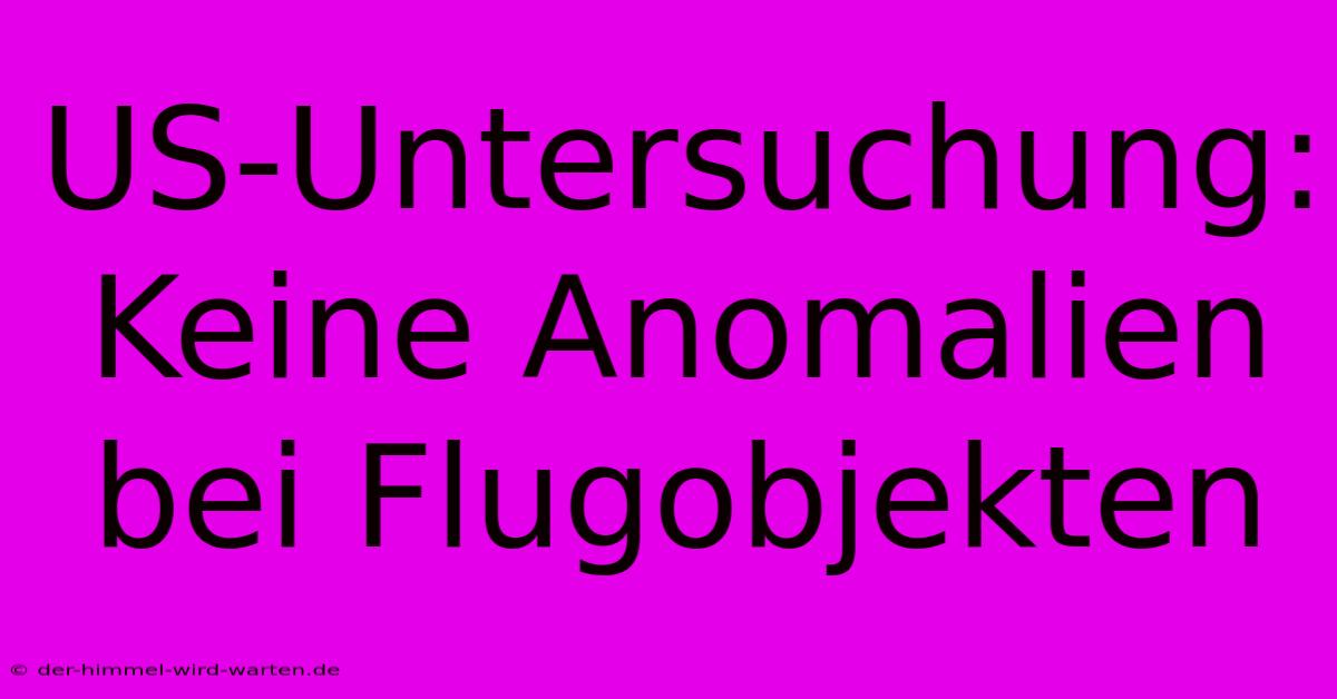 US-Untersuchung: Keine Anomalien Bei Flugobjekten