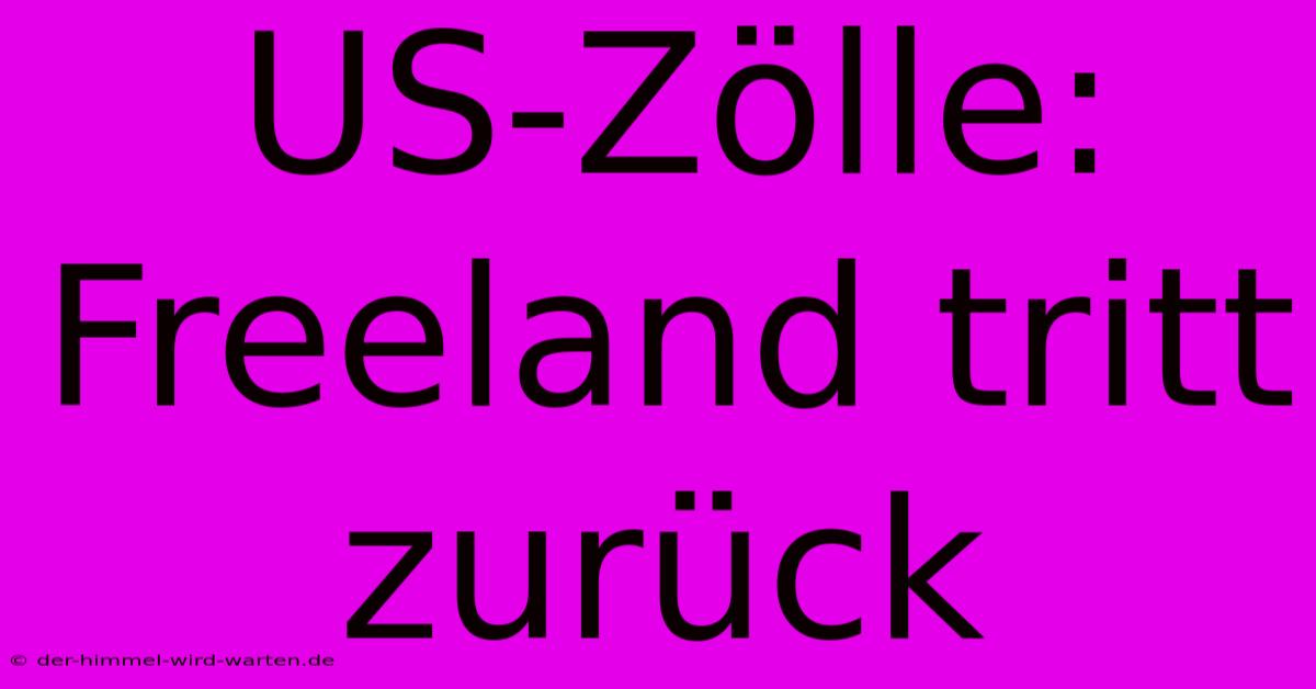 US-Zölle: Freeland Tritt Zurück