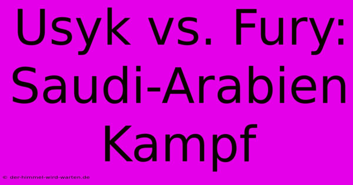 Usyk Vs. Fury: Saudi-Arabien Kampf