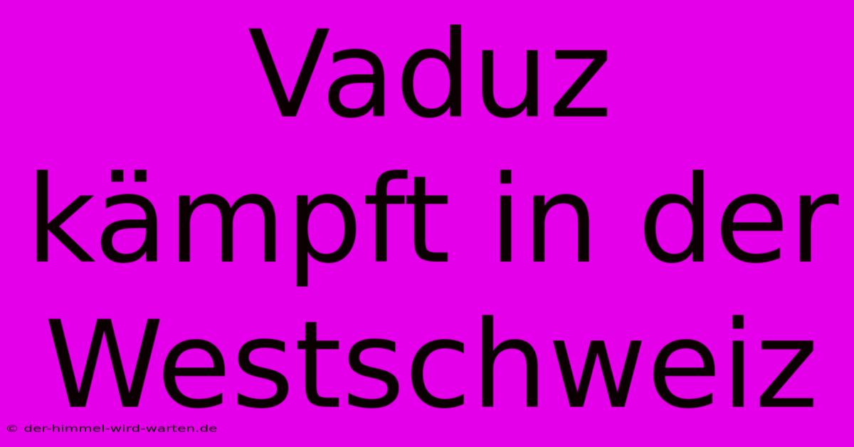 Vaduz Kämpft In Der Westschweiz