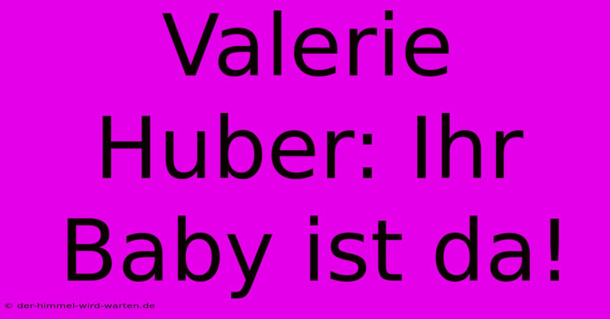 Valerie Huber: Ihr Baby Ist Da!