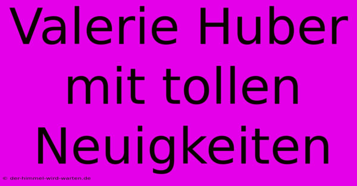 Valerie Huber Mit Tollen Neuigkeiten