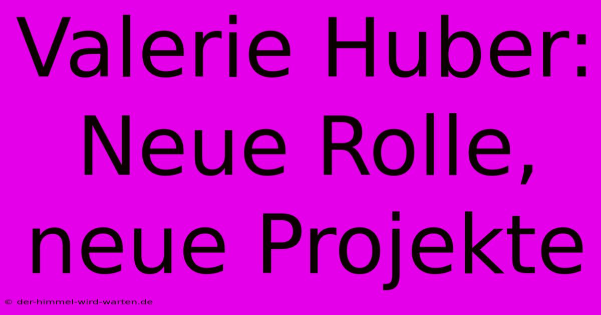 Valerie Huber: Neue Rolle, Neue Projekte