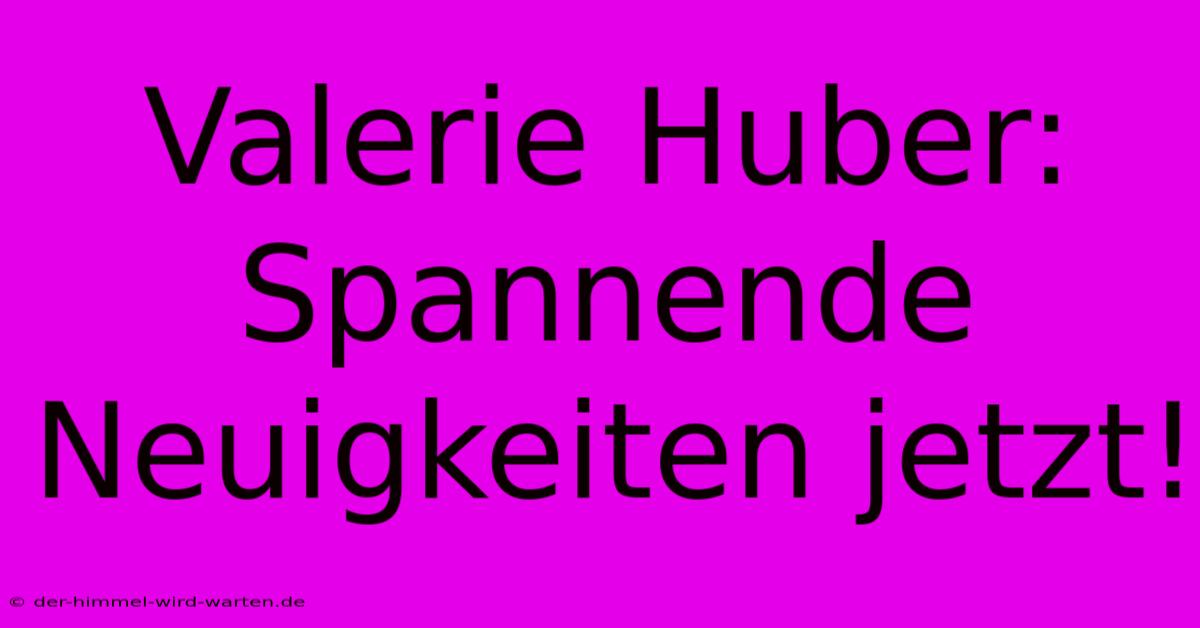 Valerie Huber: Spannende Neuigkeiten Jetzt!