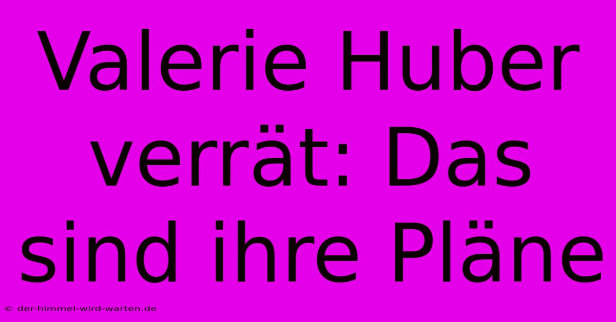 Valerie Huber Verrät: Das Sind Ihre Pläne